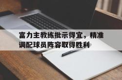 开云体育入口-富力主教练批示得宜，精准调配球员阵容取得胜利