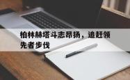 开云体育APP下载-关于柏林赫塔斗志昂扬，追赶领先者步伐的信息